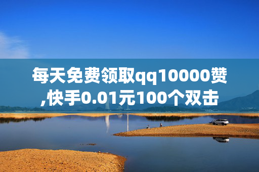 每天免费领取qq10000赞,快手0.01元100个双击