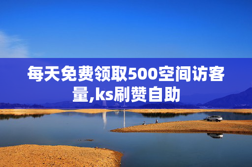 每天免费领取500空间访客量,ks刷赞自助