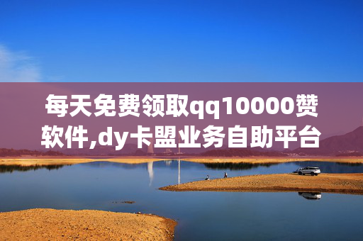 每天免费领取qq10000赞软件,dy卡盟业务自助平台