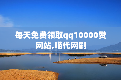 每天免费领取qq10000赞网站,喵代网刷