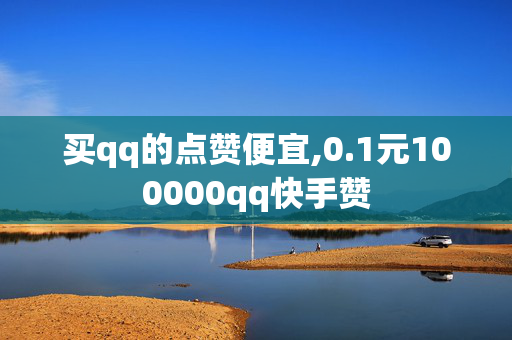 买qq的点赞便宜,0.1元100000qq快手赞