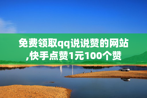 免费领取qq说说赞的网站,快手点赞1元100个赞