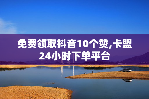 免费领取抖音10个赞,卡盟24小时下单平台