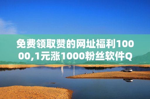 免费领取赞的网址福利10000,1元涨1000粉丝软件QQ看点