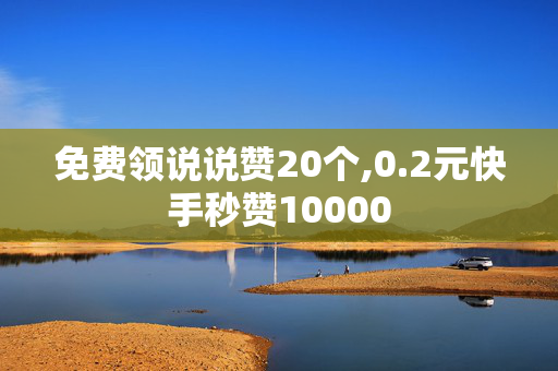 免费领说说赞20个,0.2元快手秒赞10000