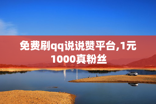 免费刷qq说说赞平台,1元1000真粉丝