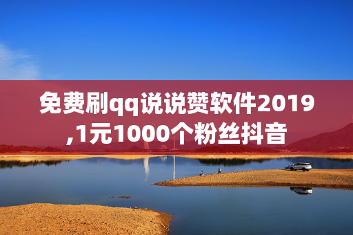 免费刷qq说说赞软件2019,1元1000个粉丝抖音