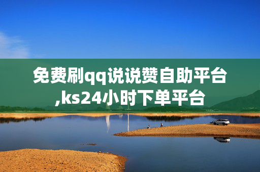 免费刷qq说说赞自助平台,ks24小时下单平台