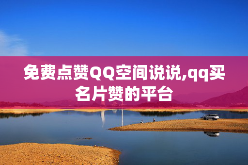 免费点赞QQ空间说说,qq买名片赞的平台