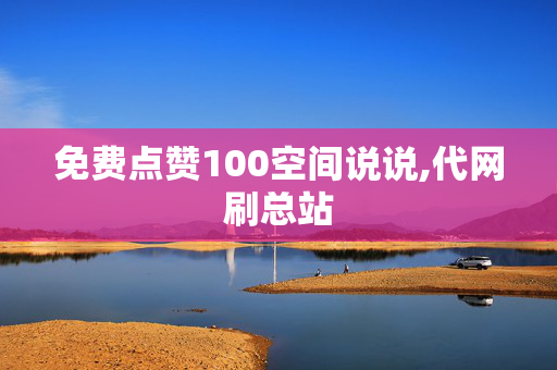 免费点赞100空间说说,代网刷总站