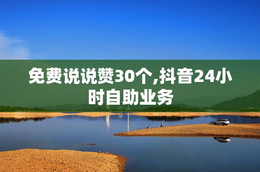 免费说说赞30个,抖音24小时自助业务