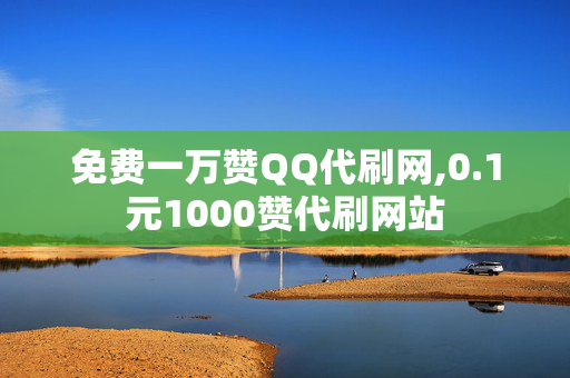 免费一万赞QQ代刷网,0.1元1000赞代刷网站