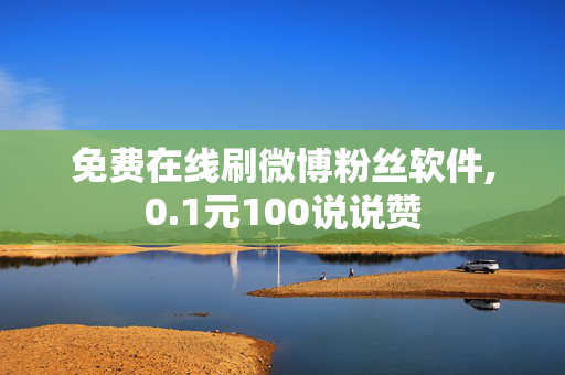 免费在线刷微博粉丝软件,0.1元100说说赞