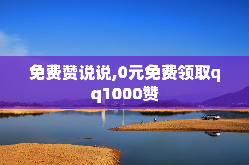 免费赞说说,0元免费领取qq1000赞