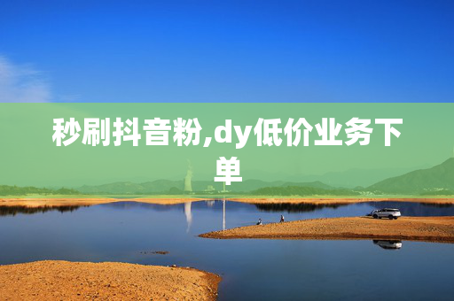 秒刷抖音粉,dy低价业务下单