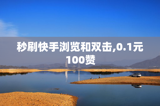 秒刷快手浏览和双击,0.1元100赞