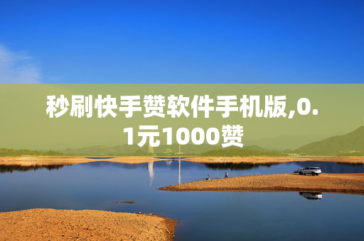 秒刷快手赞软件手机版,0.1元1000赞