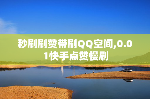 秒刷刷赞带刷QQ空间,0.01快手点赞慢刷