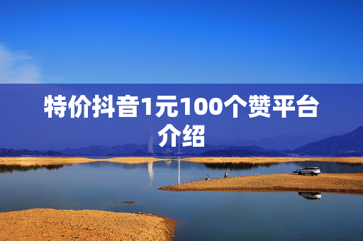 特价抖音1元100个赞平台介绍