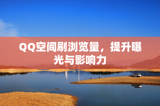 QQ空间刷浏览量，提升曝光与影响力