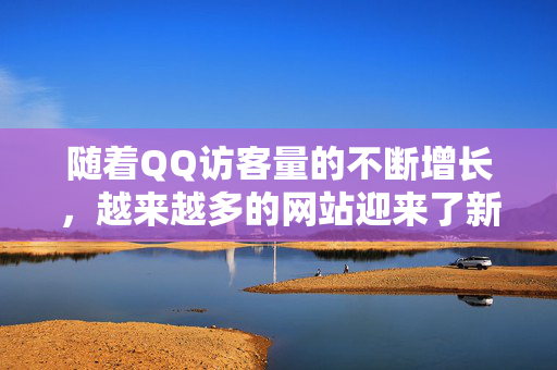 随着QQ访客量的不断增长，越来越多的网站迎来了新的发展机遇和挑战。作为一位数据分析师，我在对这种变化进行分析和思考时，深刻地认识到了这对网站发展的重要性和可能的影响。