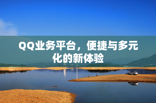 QQ业务平台，便捷与多元化的新体验