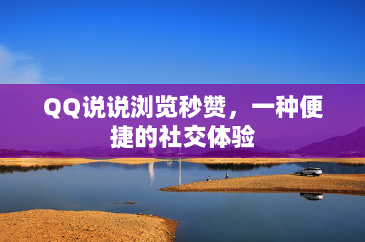 QQ说说浏览秒赞，一种便捷的社交体验