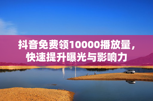 抖音免费领10000播放量，快速提升曝光与影响力