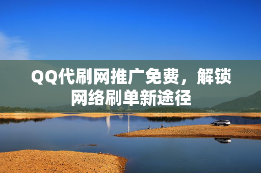 QQ代刷网推广免费，解锁网络刷单新途径