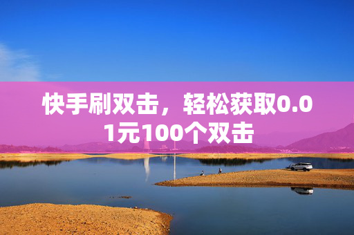 快手刷双击，轻松获取0.01元100个双击