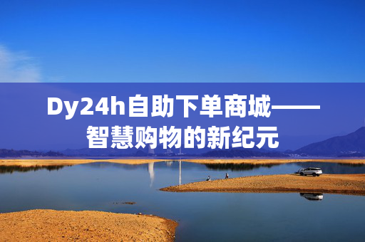 Dy24h自助下单商城——智慧购物的新纪元