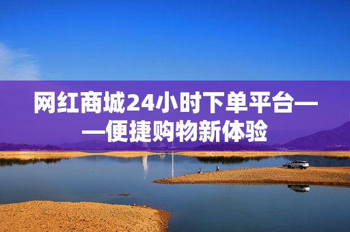 网红商城24小时下单平台——便捷购物新体验