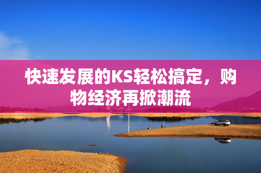 快速发展的KS轻松搞定，购物经济再掀潮流