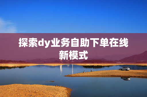 探索dy业务自助下单在线新模式