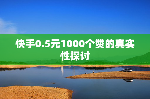 快手0.5元1000个赞的真实性探讨