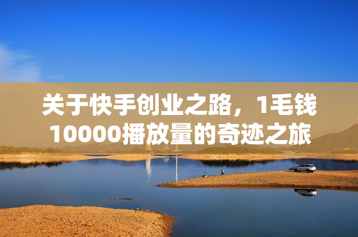 关于快手创业之路，1毛钱10000播放量的奇迹之旅