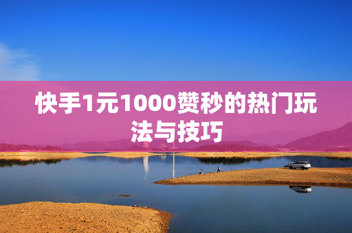 快手1元1000赞秒的热门玩法与技巧