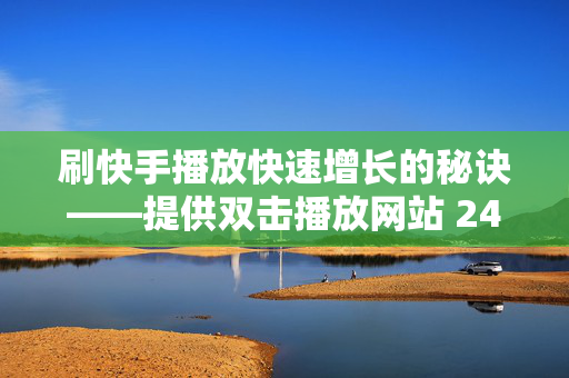 刷快手播放快速增长的秘诀——提供双击播放网站 24小时在线服务