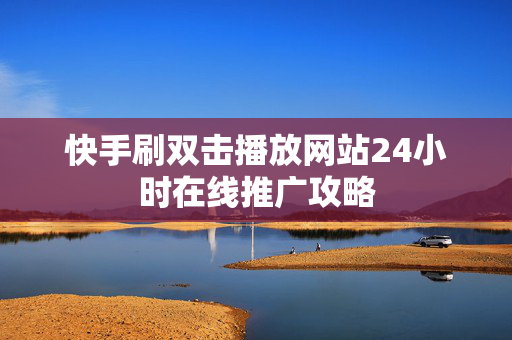 快手刷双击播放网站24小时在线推广攻略