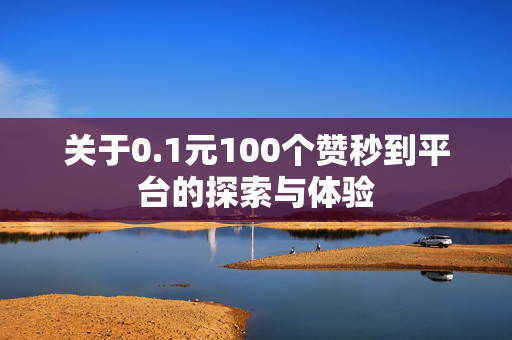 关于0.1元100个赞秒到平台的探索与体验