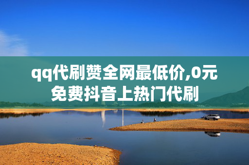 qq代刷赞全网最低价,0元免费抖音上热门代刷