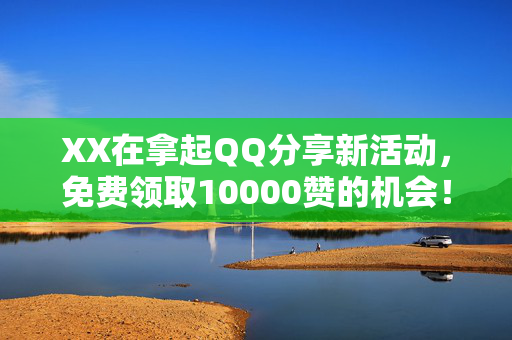 XX在拿起QQ分享新活动，免费领取10000赞的机会！