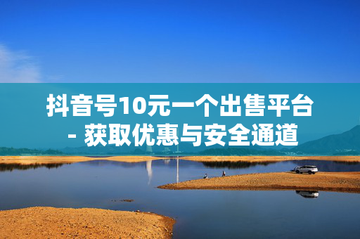 抖音号10元一个出售平台 - 获取优惠与安全通道