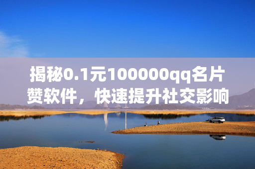 揭秘0.1元100000qq名片赞软件，快速提升社交影响力