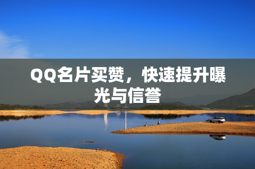 QQ名片买赞，快速提升曝光与信誉