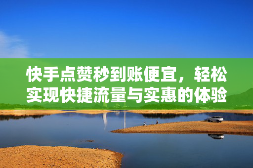 快手点赞秒到账便宜，轻松实现快捷流量与实惠的体验