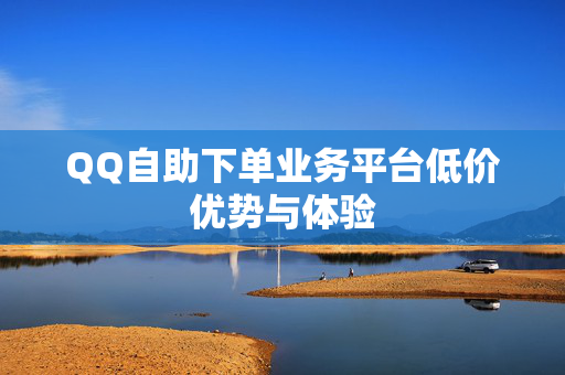 QQ自助下单业务平台低价优势与体验