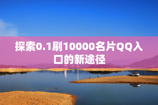 探索0.1刷10000名片QQ入口的新途径