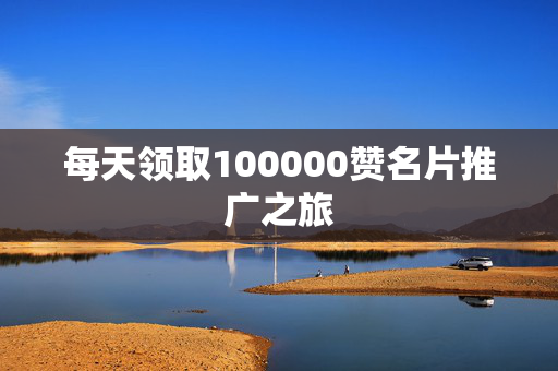 每天领取100000赞名片推广之旅