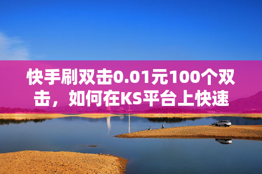 快手刷双击0.01元100个双击，如何在KS平台上快速实现目标